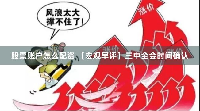 股票账户怎么配资 【宏观早评】三中全会时间确认