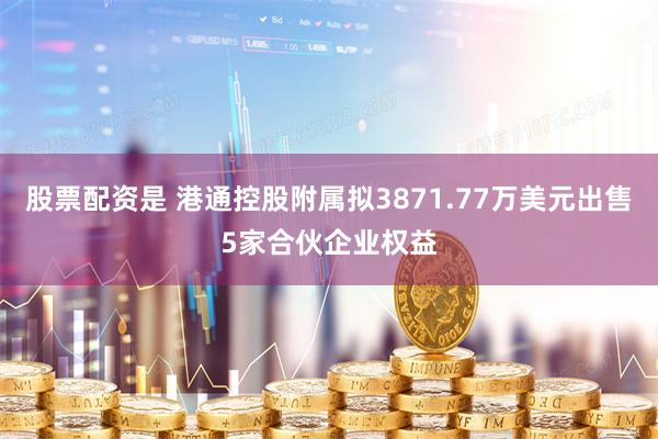 股票配资是 港通控股附属拟3871.77万美元出售5家合伙企业权益