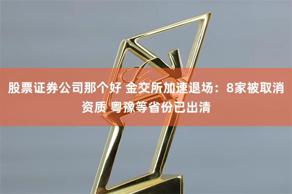 股票证券公司那个好 金交所加速退场：8家被取消资质 粤豫等省份已出清