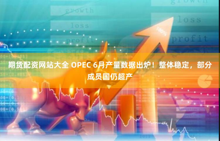 期货配资网站大全 OPEC 6月产量数据出炉！整体稳定，部分成员国仍超产