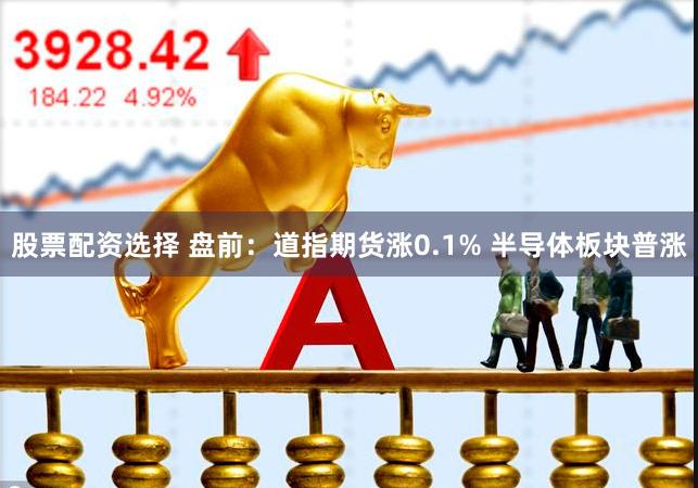 股票配资选择 盘前：道指期货涨0.1% 半导体板块普涨