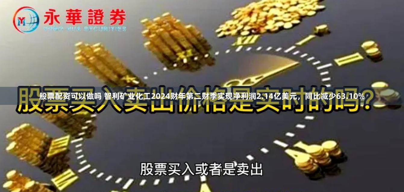 股票配资可以做吗 智利矿业化工2024财年第二财季实现净利润2.14亿美元，同比减少63.10%