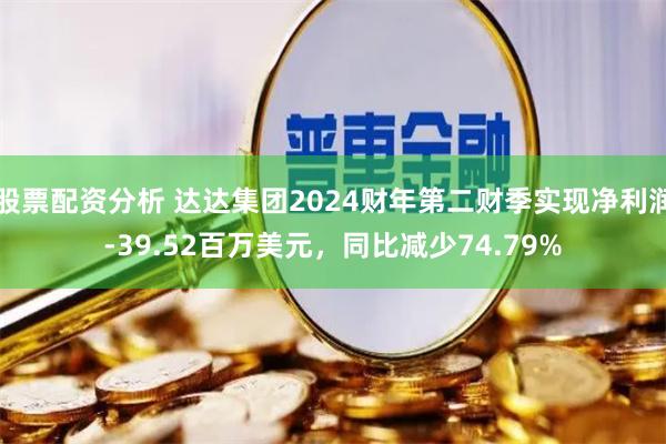 股票配资分析 达达集团2024财年第二财季实现净利润-39.52百万美元，同比减少74.79%