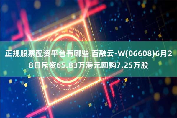 正规股票配资平台有哪些 百融云-W(06608)6月28日斥资65.83万港元回购7.25万股