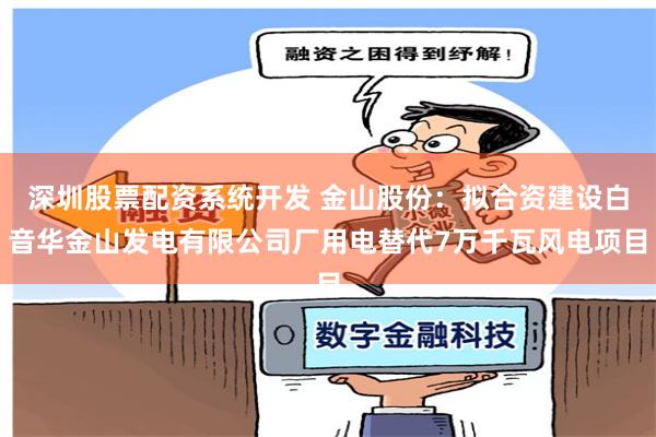 深圳股票配资系统开发 金山股份：拟合资建设白音华金山发电有限公司厂用电替代7万千瓦风电项目