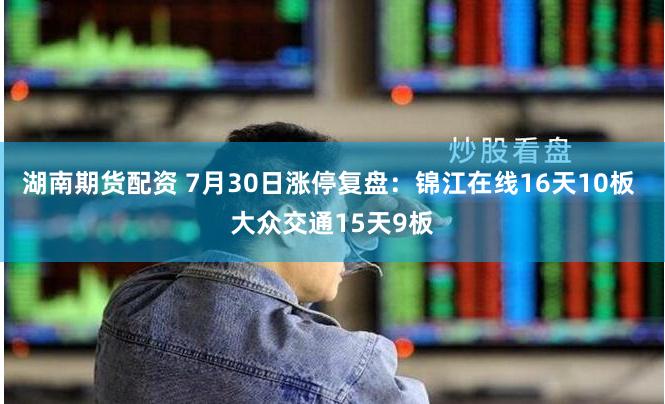 湖南期货配资 7月30日涨停复盘：锦江在线16天10板 大众交通15天9板