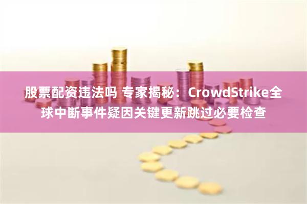 股票配资违法吗 专家揭秘：CrowdStrike全球中断事件疑因关键更新跳过必要检查