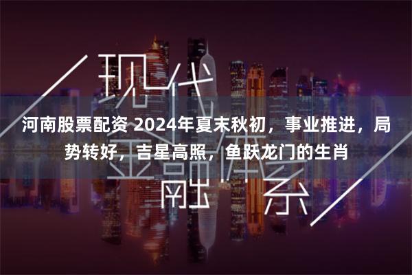 河南股票配资 2024年夏末秋初，事业推进，局势转好，吉星高照，鱼跃龙门的生肖