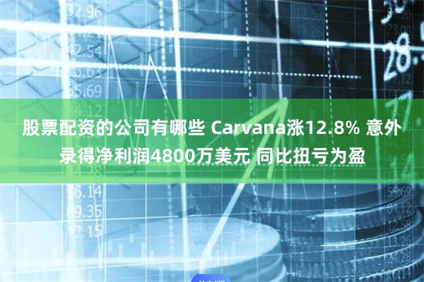 股票配资的公司有哪些 Carvana涨12.8% 意外录得净利润4800万美元 同比扭亏为盈