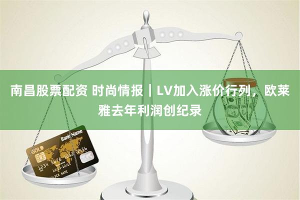 南昌股票配资 时尚情报｜LV加入涨价行列，欧莱雅去年利润创纪录