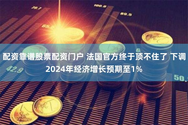 配资靠谱股票配资门户 法国官方终于顶不住了 下调2024年经济增长预期至1%