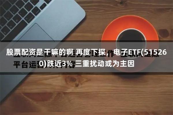 股票配资是干嘛的啊 再度下探，电子ETF(515260)跌近3% 三重扰动或为主因