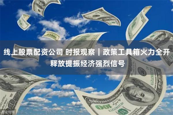 线上股票配资公司 时报观察｜政策工具箱火力全开 释放提振经济强烈信号