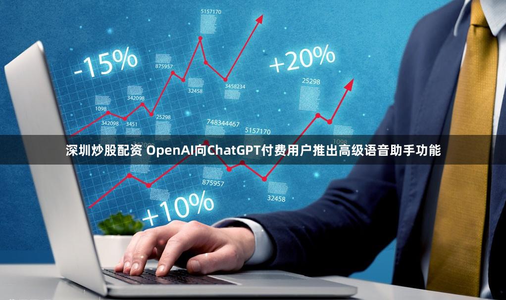 深圳炒股配资 OpenAI向ChatGPT付费用户推出高级语音助手功能