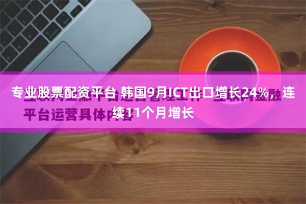 专业股票配资平台 韩国9月ICT出口增长24%，连续11个月增长