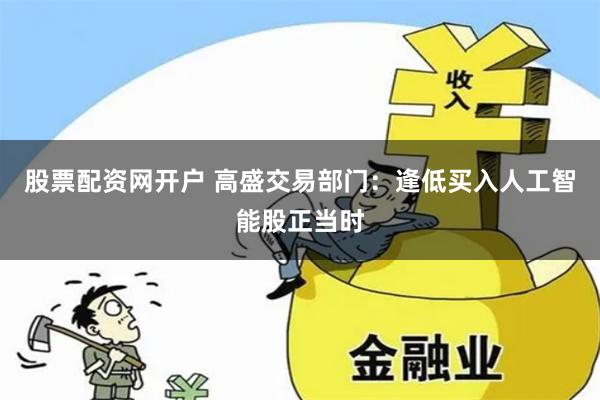 股票配资网开户 高盛交易部门：逢低买入人工智能股正当时