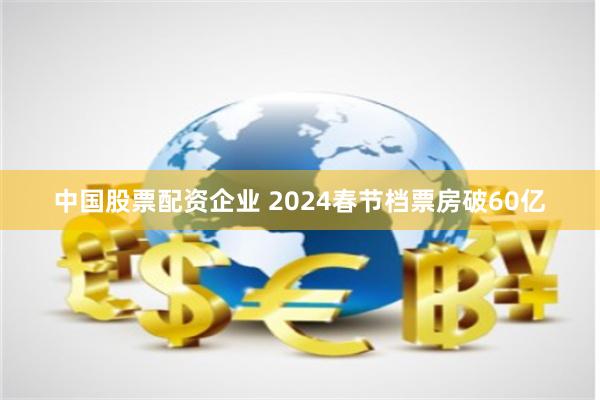 中国股票配资企业 2024春节档票房破60亿