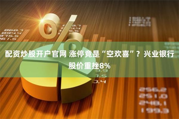 配资炒股开户官网 涨停竟是“空欢喜”？兴业银行股价重挫8%