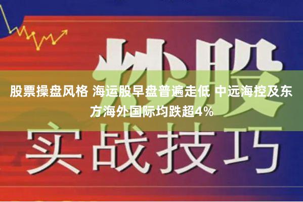 股票操盘风格 海运股早盘普遍走低 中远海控及东方海外国际均跌超4%