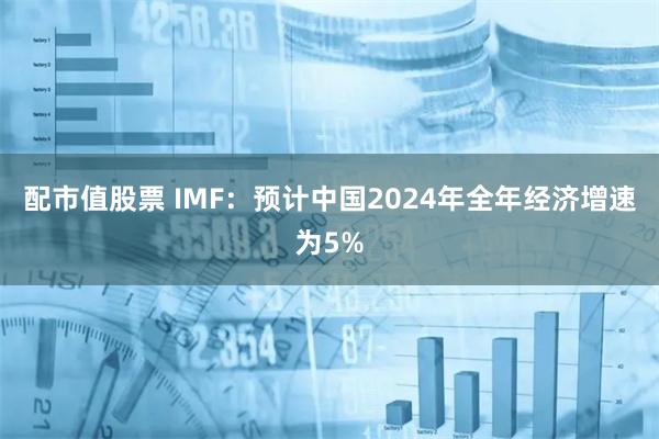 配市值股票 IMF：预计中国2024年全年经济增速为5%