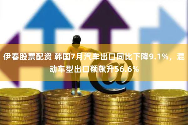 伊春股票配资 韩国7月汽车出口同比下降9.1%，混动车型出口额飙升56.6%