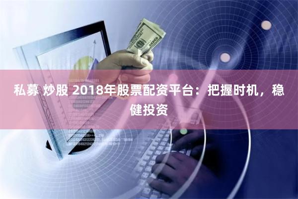 私募 炒股 2018年股票配资平台：把握时机，稳健投资