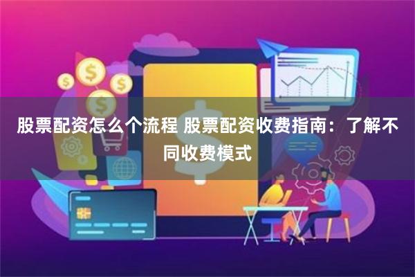 股票配资怎么个流程 股票配资收费指南：了解不同收费模式