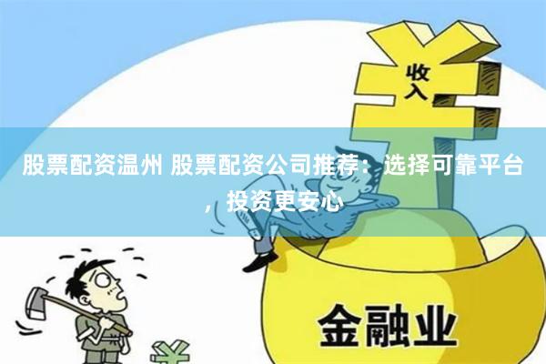 股票配资温州 股票配资公司推荐：选择可靠平台，投资更安心