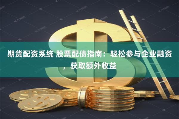 期货配资系统 股票配债指南：轻松参与企业融资，获取额外收益