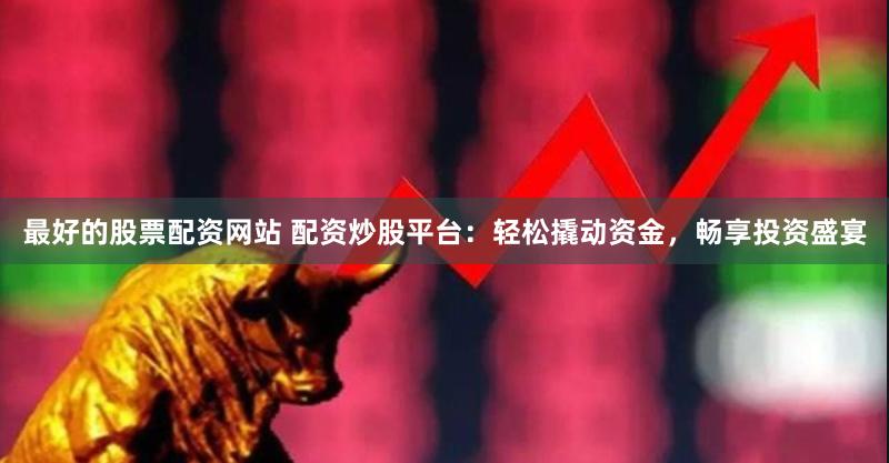 最好的股票配资网站 配资炒股平台：轻松撬动资金，畅享投资盛宴
