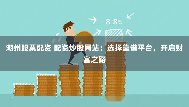 潮州股票配资 配资炒股网站：选择靠谱平台，开启财富之路