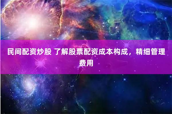 民间配资炒股 了解股票配资成本构成，精细管理费用