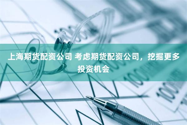上海期货配资公司 考虑期货配资公司，挖掘更多投资机会