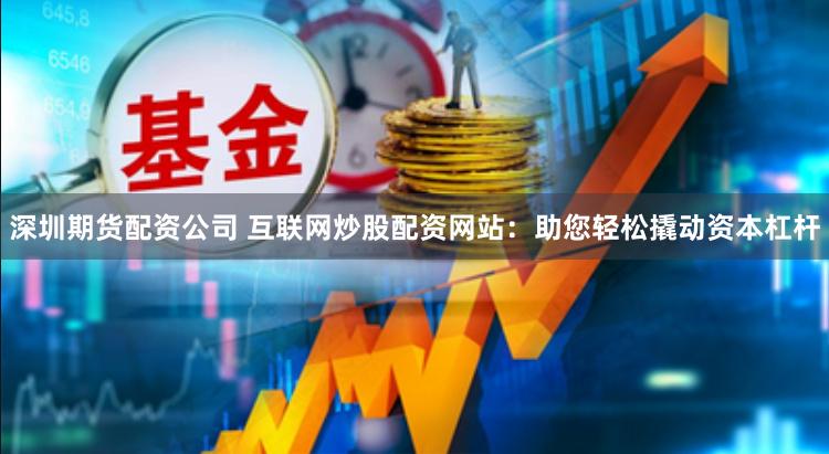 深圳期货配资公司 互联网炒股配资网站：助您轻松撬动资本杠杆