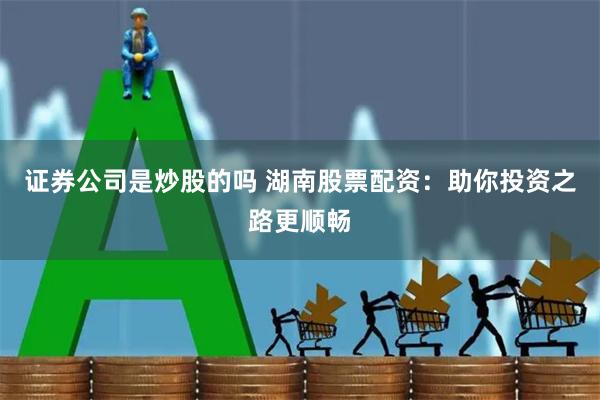 证券公司是炒股的吗 湖南股票配资：助你投资之路更顺畅