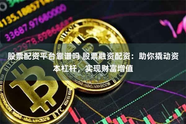 股票配资平台靠谱吗 股票融资配资：助你撬动资本杠杆，实现财富增值