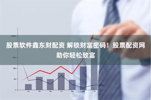 股票软件鑫东财配资 解锁财富密码！股票配资网助你轻松致富