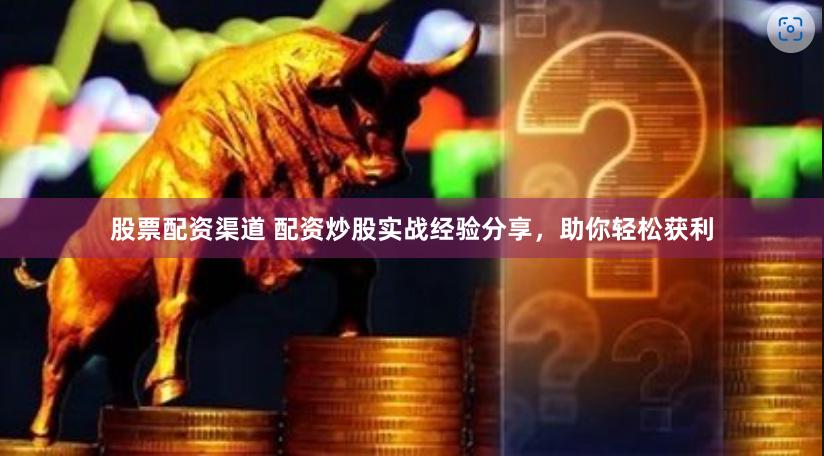 股票配资渠道 配资炒股实战经验分享，助你轻松获利