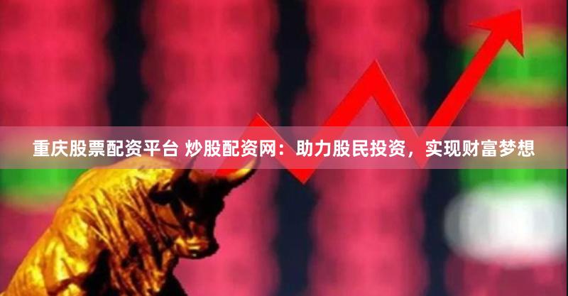 重庆股票配资平台 炒股配资网：助力股民投资，实现财富梦想
