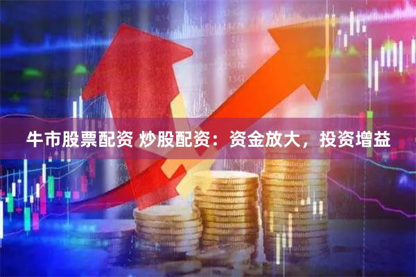 牛市股票配资 炒股配资：资金放大，投资增益