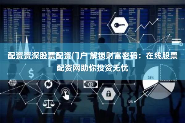 配资资深股票配资门户 解锁财富密码：在线股票配资网助你投资无忧