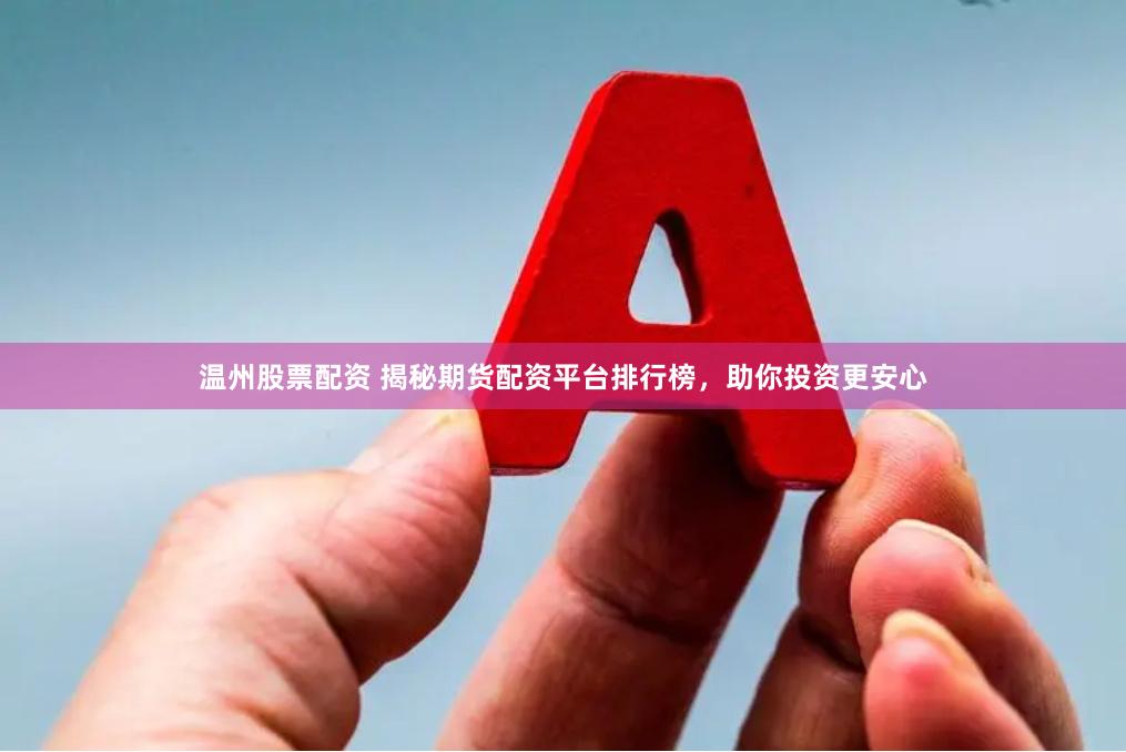 温州股票配资 揭秘期货配资平台排行榜，助你投资更安心