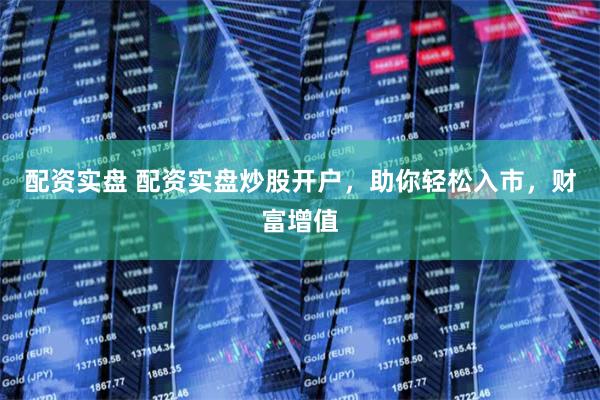 配资实盘 配资实盘炒股开户，助你轻松入市，财富增值