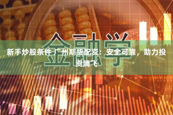 新手炒股条件 广州期货配资：安全可靠，助力投资腾飞