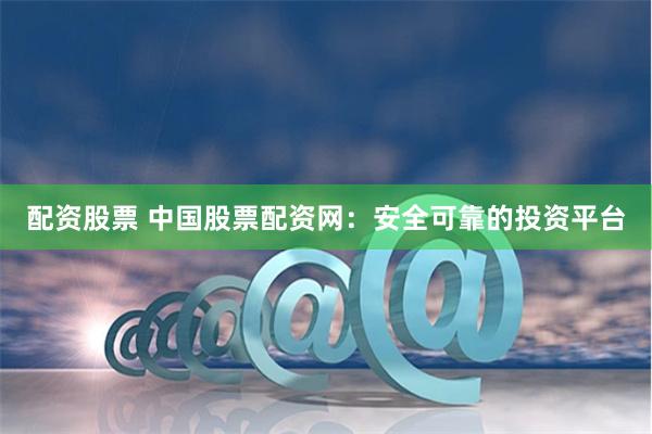 配资股票 中国股票配资网：安全可靠的投资平台