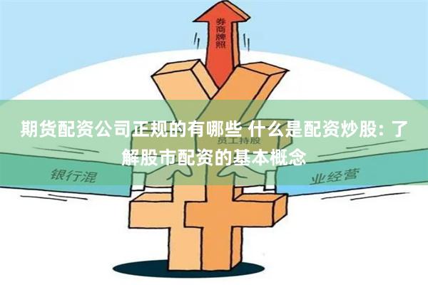 期货配资公司正规的有哪些 什么是配资炒股: 了解股市配资的基本概念