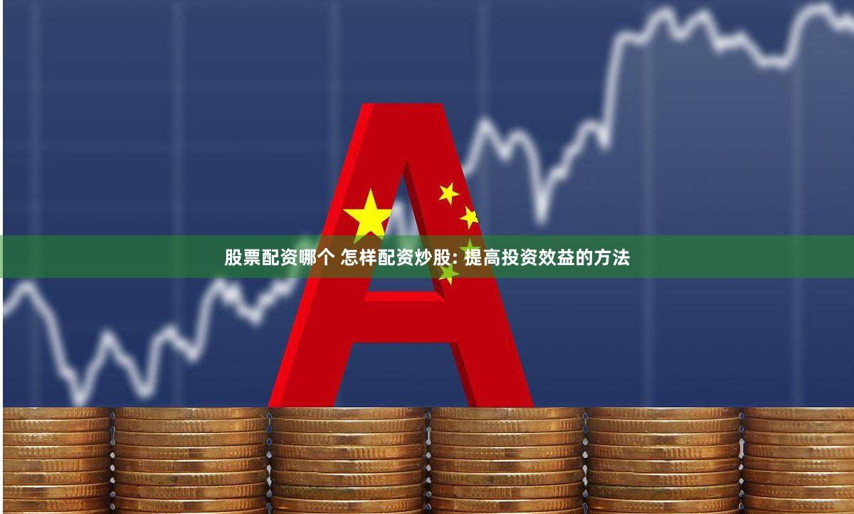 股票配资哪个 怎样配资炒股: 提高投资效益的方法