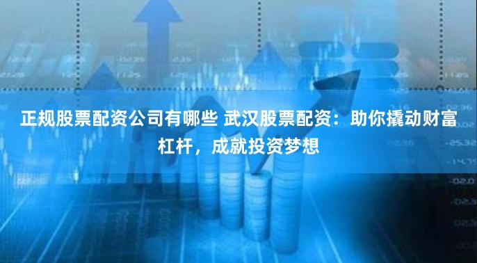 正规股票配资公司有哪些 武汉股票配资：助你撬动财富杠杆，成就投资梦想
