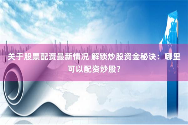 关于股票配资最新情况 解锁炒股资金秘诀：哪里可以配资炒股？