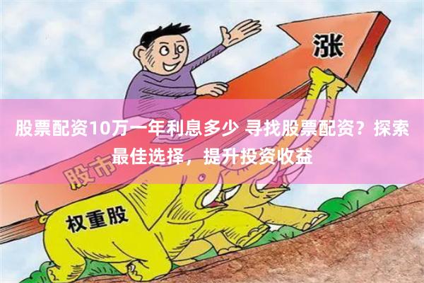 股票配资10万一年利息多少 寻找股票配资？探索最佳选择，提升投资收益
